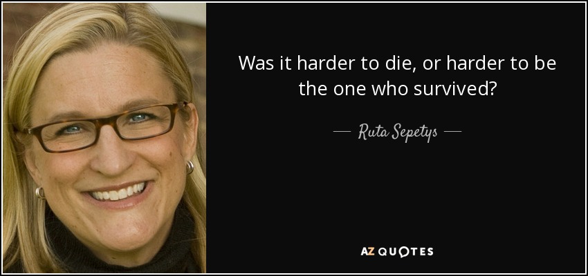 Was it harder to die, or harder to be the one who survived? - Ruta Sepetys
