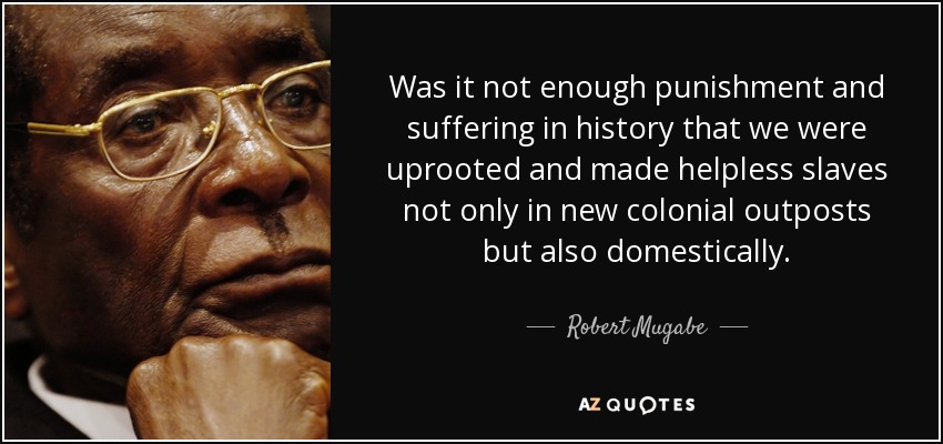 Was it not enough punishment and suffering in history that we were uprooted and made helpless slaves not only in new colonial outposts but also domestically. - Robert Mugabe