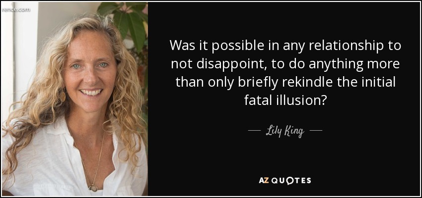 Was it possible in any relationship to not disappoint, to do anything more than only briefly rekindle the initial fatal illusion? - Lily King