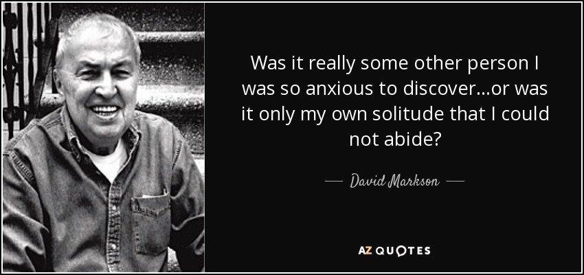 Was it really some other person I was so anxious to discover...or was it only my own solitude that I could not abide? - David Markson