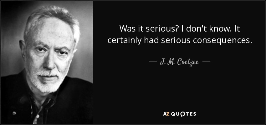 Was it serious? I don't know. It certainly had serious consequences. - J. M. Coetzee
