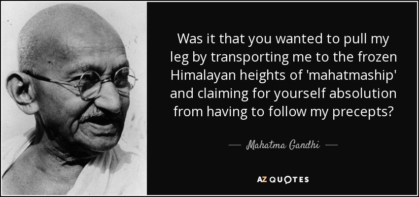 Was it that you wanted to pull my leg by transporting me to the frozen Himalayan heights of 'mahatmaship' and claiming for yourself absolution from having to follow my precepts? - Mahatma Gandhi