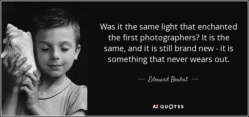 Was it the same light that enchanted the first photographers? It is the same, and it is still brand new - it is something that never wears out. - Edouard Boubat
