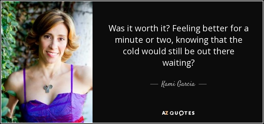 Was it worth it? Feeling better for a minute or two, knowing that the cold would still be out there waiting? - Kami Garcia