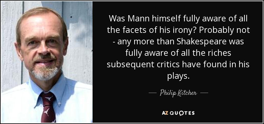 Was Mann himself fully aware of all the facets of his irony? Probably not - any more than Shakespeare was fully aware of all the riches subsequent critics have found in his plays. - Philip Kitcher