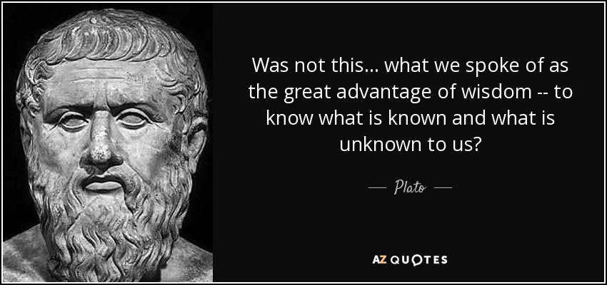 Was not this ... what we spoke of as the great advantage of wisdom -- to know what is known and what is unknown to us? - Plato