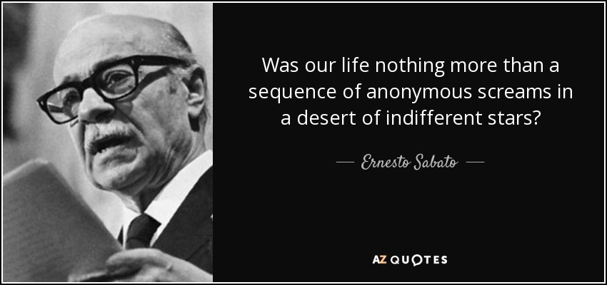 Was our life nothing more than a sequence of anonymous screams in a desert of indifferent stars? - Ernesto Sabato