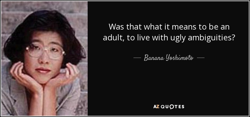 Was that what it means to be an adult, to live with ugly ambiguities? - Banana Yoshimoto