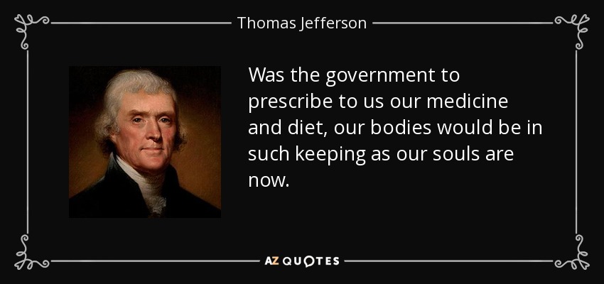 Was the government to prescribe to us our medicine and diet, our bodies would be in such keeping as our souls are now. - Thomas Jefferson