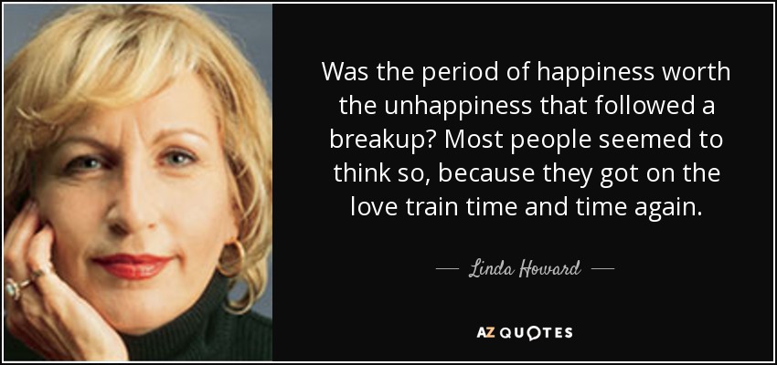 Was the period of happiness worth the unhappiness that followed a breakup? Most people seemed to think so, because they got on the love train time and time again. - Linda Howard