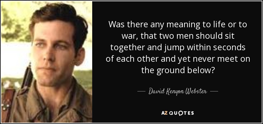 Was there any meaning to life or to war, that two men should sit together and jump within seconds of each other and yet never meet on the ground below? - David Kenyon Webster