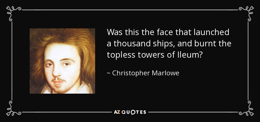 Was this the face that launched a thousand ships, and burnt the topless towers of Ileum? - Christopher Marlowe