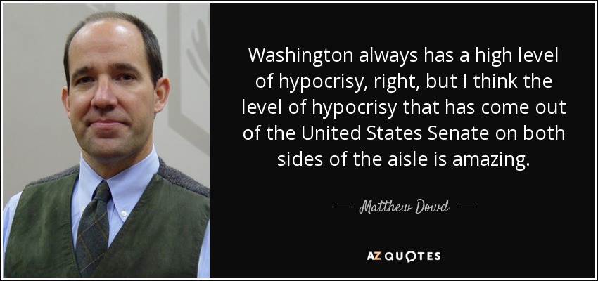 Washington always has a high level of hypocrisy, right, but I think the level of hypocrisy that has come out of the United States Senate on both sides of the aisle is amazing. - Matthew Dowd