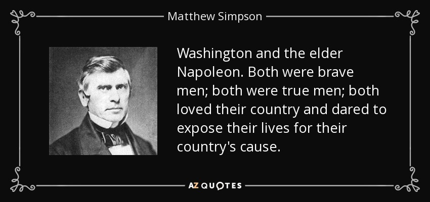 Washington and the elder Napoleon. Both were brave men; both were true men; both loved their country and dared to expose their lives for their country's cause. - Matthew Simpson