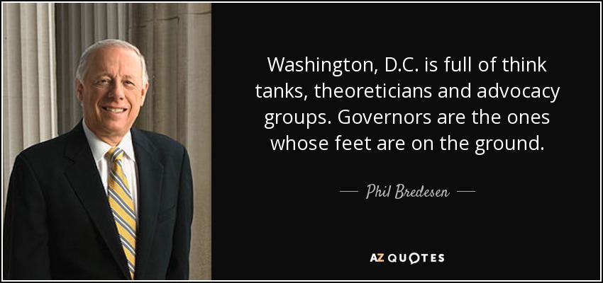 Washington, D.C. is full of think tanks, theoreticians and advocacy groups. Governors are the ones whose feet are on the ground. - Phil Bredesen