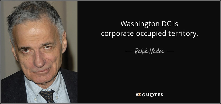 Washington DC is corporate-occupied territory. - Ralph Nader