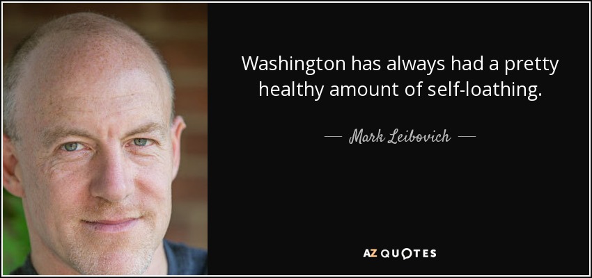 Washington has always had a pretty healthy amount of self-loathing. - Mark Leibovich