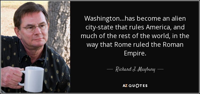 Washington...has become an alien city-state that rules America, and much of the rest of the world, in the way that Rome ruled the Roman Empire. - Richard J. Maybury