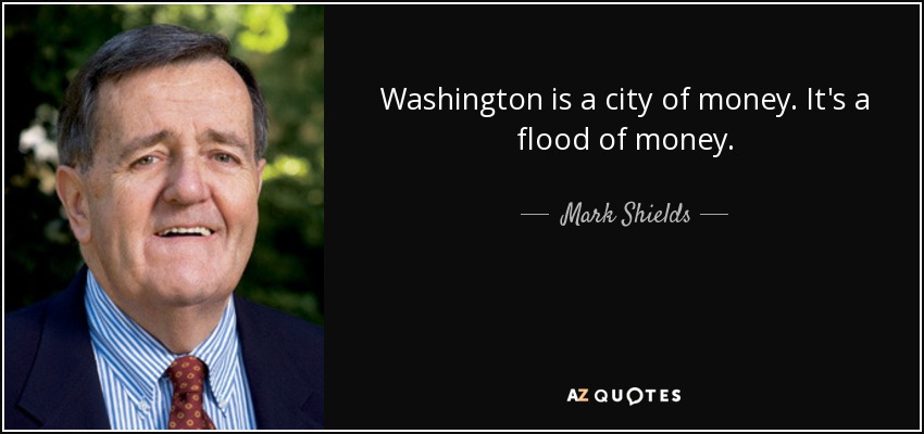 Washington is a city of money. It's a flood of money. - Mark Shields