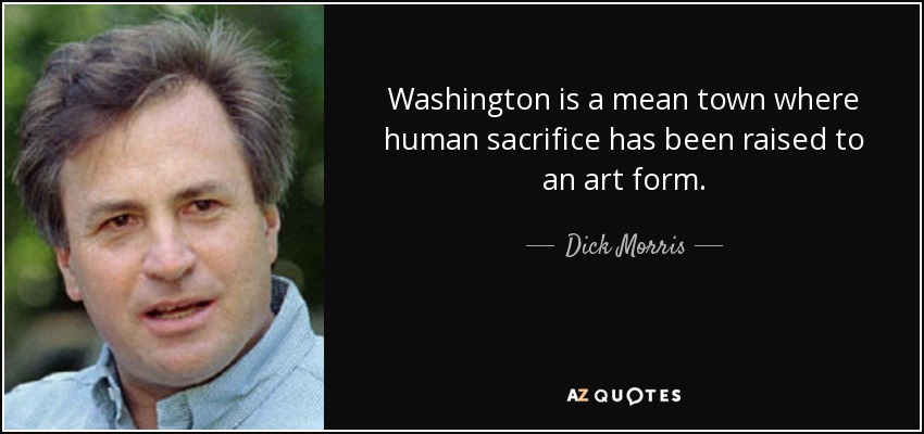 Washington is a mean town where human sacrifice has been raised to an art form. - Dick Morris