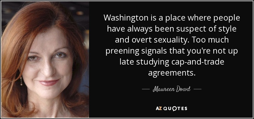 Washington is a place where people have always been suspect of style and overt sexuality. Too much preening signals that you're not up late studying cap-and-trade agreements. - Maureen Dowd