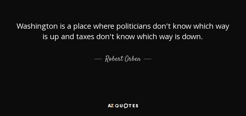 Washington is a place where politicians don't know which way is up and taxes don't know which way is down. - Robert Orben