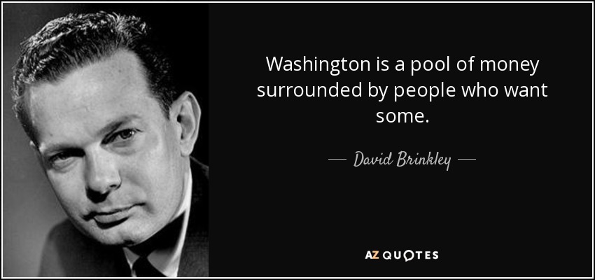 Washington is a pool of money surrounded by people who want some. - David Brinkley