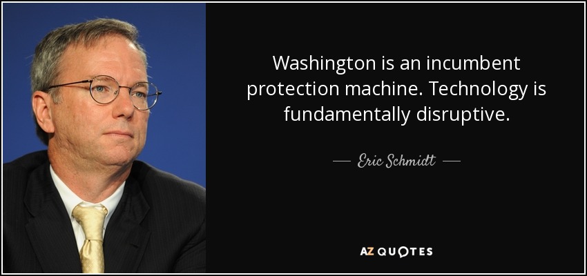 Washington is an incumbent protection machine. Technology is fundamentally disruptive. - Eric Schmidt