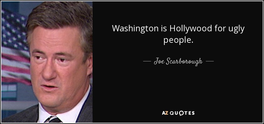 Washington is Hollywood for ugly people. - Joe Scarborough