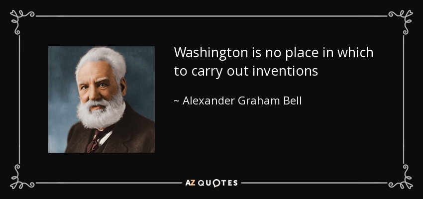 Washington is no place in which to carry out inventions - Alexander Graham Bell