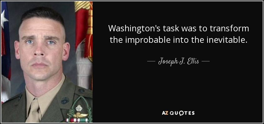 Washington's task was to transform the improbable into the inevitable. - Joseph J. Ellis