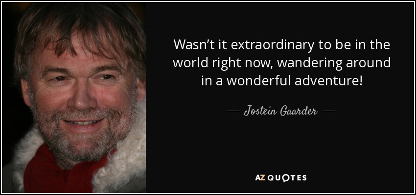 Wasn’t it extraordinary to be in the world right now, wandering around in a wonderful adventure! - Jostein Gaarder