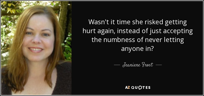 Wasn't it time she risked getting hurt again, instead of just accepting the numbness of never letting anyone in? - Jeaniene Frost