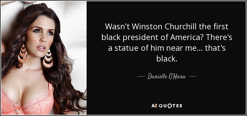 Wasn't Winston Churchill the first black president of America? There's a statue of him near me... that's black. - Danielle O'Hara