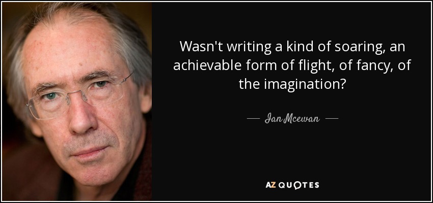 Wasn't writing a kind of soaring, an achievable form of flight, of fancy, of the imagination? - Ian Mcewan