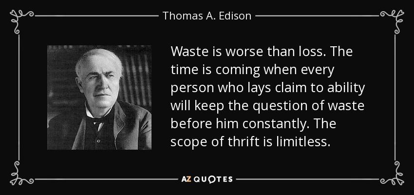 Waste is worse than loss. The time is coming when every person who lays claim to ability will keep the question of waste before him constantly. The scope of thrift is limitless. - Thomas A. Edison