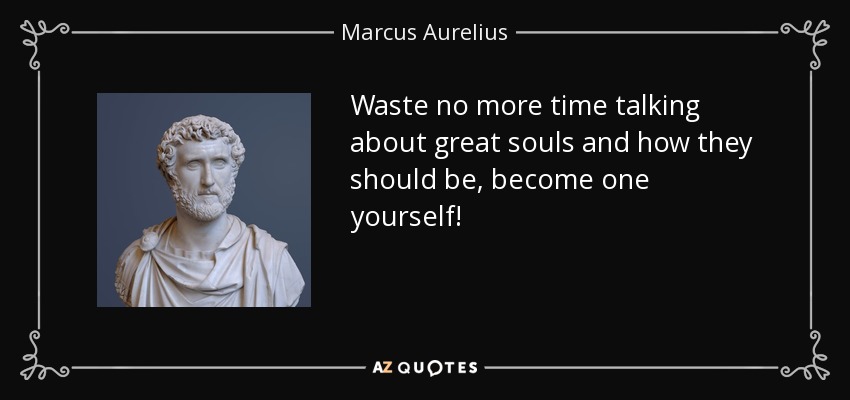 Waste no more time talking about great souls and how they should be, become one yourself! - Marcus Aurelius