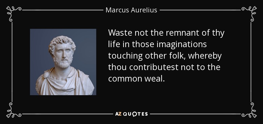 Waste not the remnant of thy life in those imaginations touching other folk, whereby thou contributest not to the common weal. - Marcus Aurelius