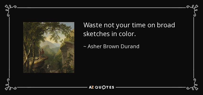 Waste not your time on broad sketches in color. - Asher Brown Durand