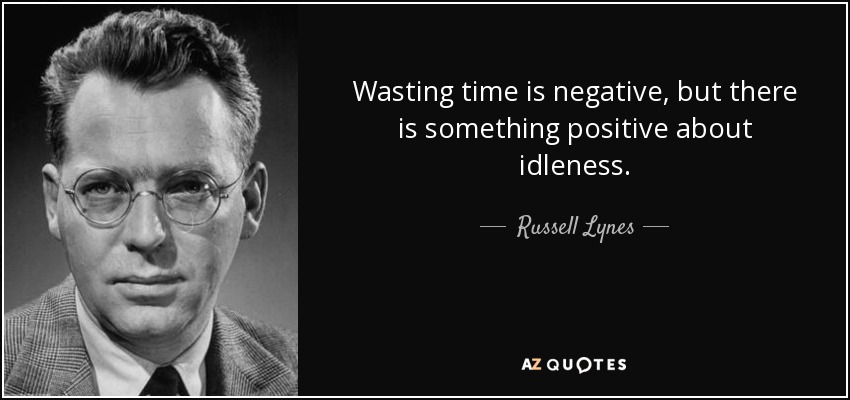 Wasting time is negative, but there is something positive about idleness. - Russell Lynes