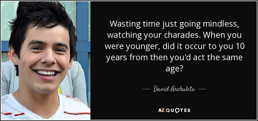 Wasting time just going mindless, watching your charades. When you were younger, did it occur to you 10 years from then you'd act the same age? - David Archuleta