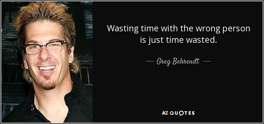 Wasting time with the wrong person is just time wasted. - Greg Behrendt