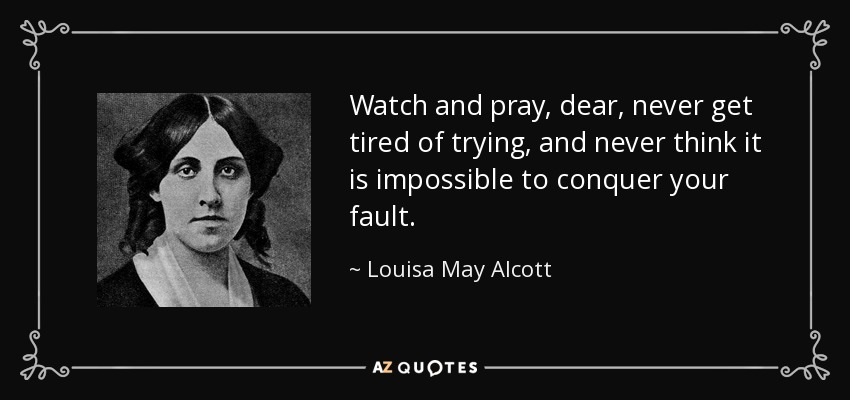 Watch and pray, dear, never get tired of trying, and never think it is impossible to conquer your fault. - Louisa May Alcott