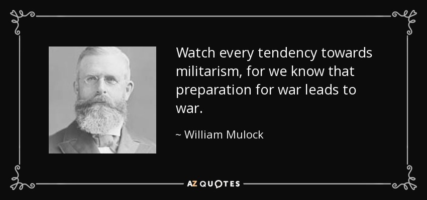 Watch every tendency towards militarism, for we know that preparation for war leads to war. - William Mulock