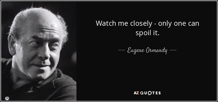 Watch me closely - only one can spoil it. - Eugene Ormandy