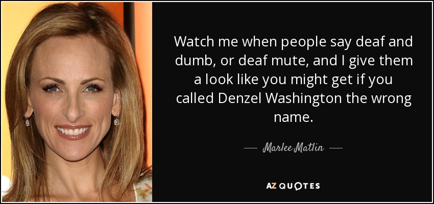 Watch me when people say deaf and dumb, or deaf mute, and I give them a look like you might get if you called Denzel Washington the wrong name. - Marlee Matlin