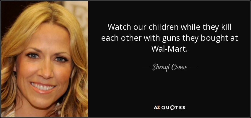 Watch our children while they kill each other with guns they bought at Wal-Mart. - Sheryl Crow