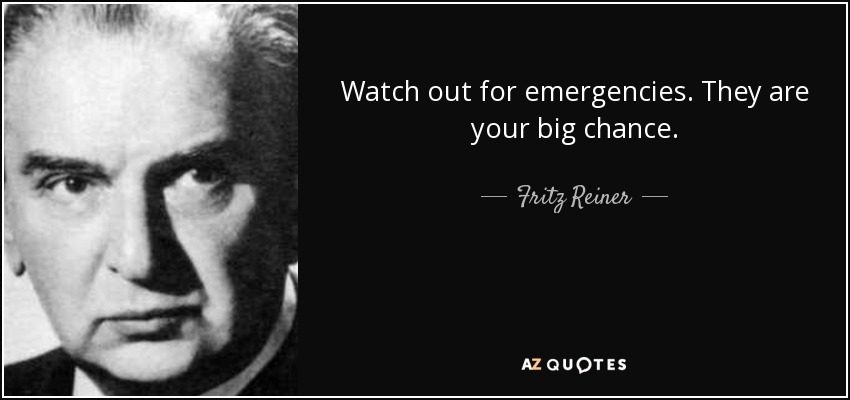 Watch out for emergencies. They are your big chance. - Fritz Reiner