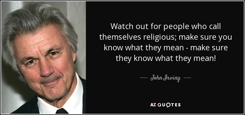 Watch out for people who call themselves religious; make sure you know what they mean - make sure they know what they mean! - John Irving