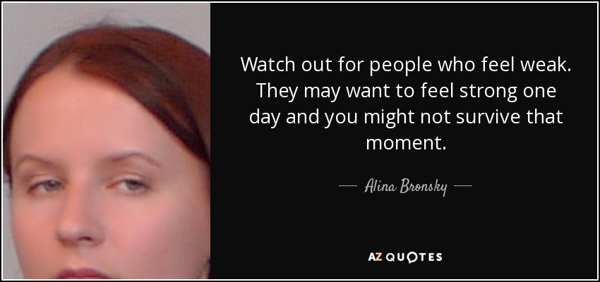 Watch out for people who feel weak. They may want to feel strong one day and you might not survive that moment. - Alina Bronsky